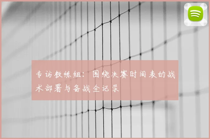 专访教练组:围绕决赛时间表的战术部署与备战全记录