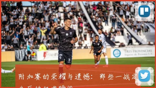附加赛的荣耀与遗憾：那些一战定生死的经典瞬间