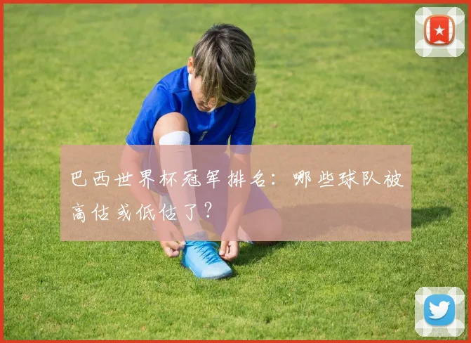 巴西世界杯冠军排名：哪些球队被高估或低估了？