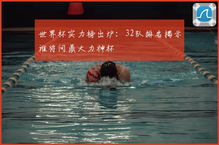 世界杯实力榜出炉：32队排名揭示谁将问鼎大力神杯