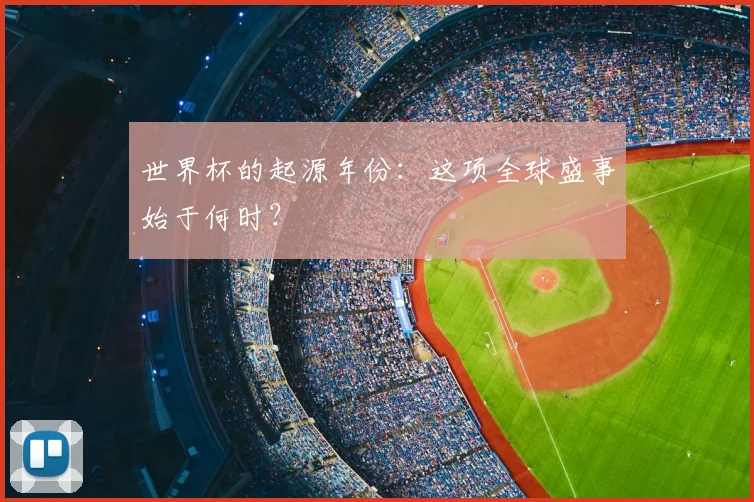 世界杯的起源年份:这项全球盛事始于何时?