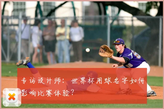 专访设计师：世界杯用球名字如何影响比赛体验？