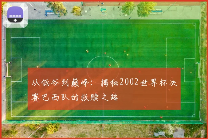 从低谷到巅峰：揭秘2002世界杯决赛巴西队的救赎之路