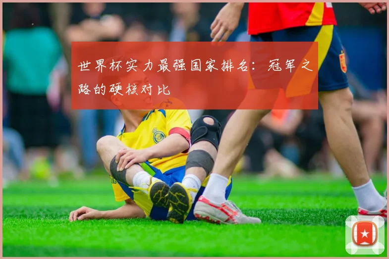 世界杯实力最强国家排名:冠军之路的硬核对比