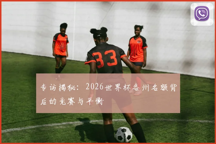 专访揭秘：2026世界杯各州名额背后的竞赛与平衡