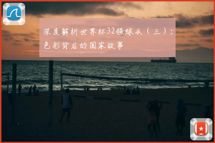 深度解析世界杯32强球衣（三）：色彩背后的国家故事