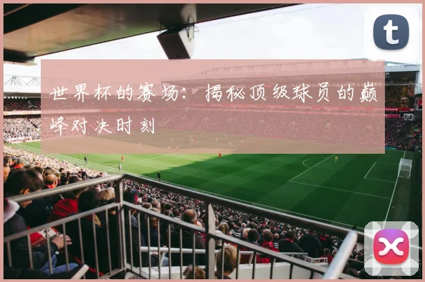 世界杯的赛场：揭秘顶级球员的巅峰对决时刻