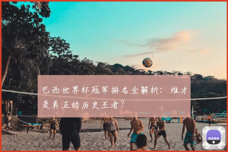 巴西世界杯冠军排名全解析：谁才是真正的历史王者？