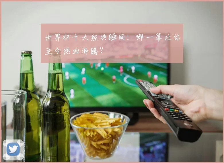 世界杯十大经典瞬间：哪一幕让你至今热血沸腾？