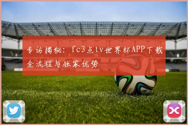 专访揭秘:fc3点tv世界杯APP下载全流程与独家优势